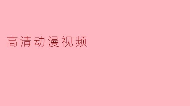 《高清动漫视频:视觉盛宴与沉浸体验的新时代》