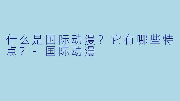 什么是国际动漫？它有哪些特点？-国际动漫
