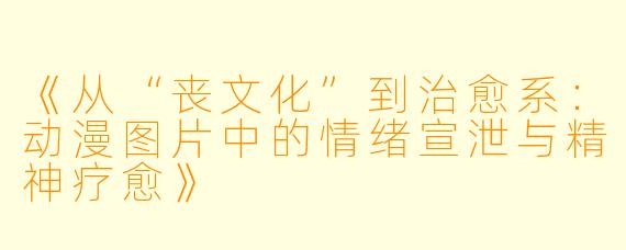 《从“丧文化”到治愈系：动漫图片中的情绪宣泄与精神疗愈》