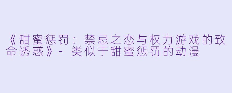 《甜蜜惩罚：禁忌之恋与权力游戏的致命诱惑》-类似于甜蜜惩罚的动漫