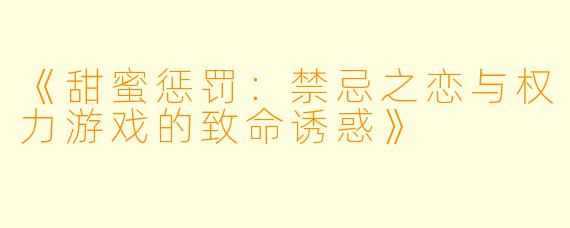 《甜蜜惩罚：禁忌之恋与权力游戏的致命诱惑》