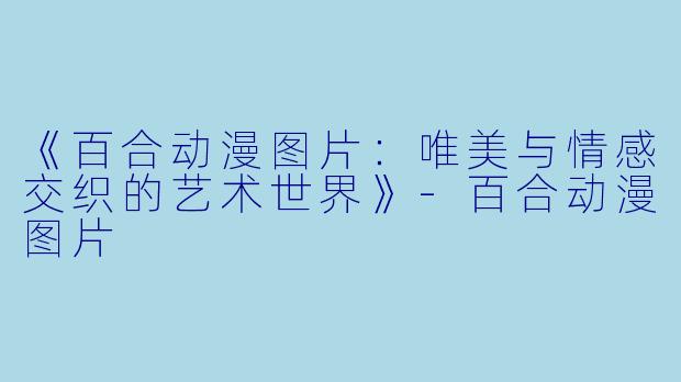 《百合动漫图片：唯美与情感交织的艺术世界》-百合动漫图片