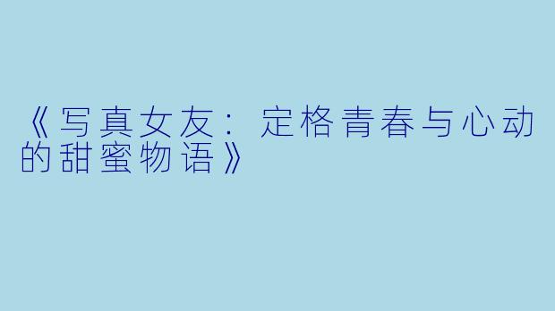 《写真女友：定格青春与心动的甜蜜物语》
