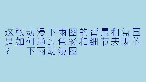 这张动漫下雨图的背景和氛围是如何通过色彩和细节表现的？-下雨动漫图