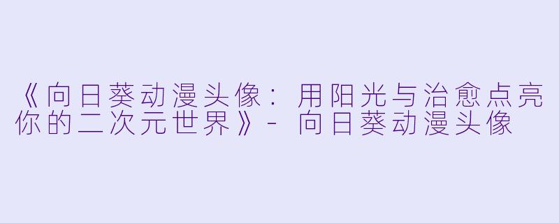 《向日葵动漫头像：用阳光与治愈点亮你的二次元世界》-向日葵动漫头像