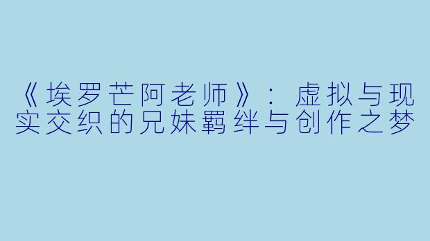 《埃罗芒阿老师》：虚拟与现实交织的兄妹羁绊与创作之梦
