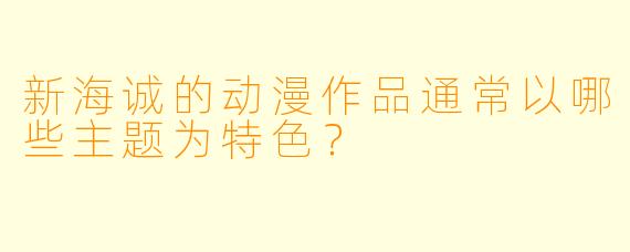 新海诚的动漫作品通常以哪些主题为特色？