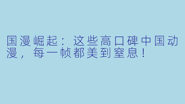国漫崛起:这些高口碑中国动漫,每一帧都美到窒息!