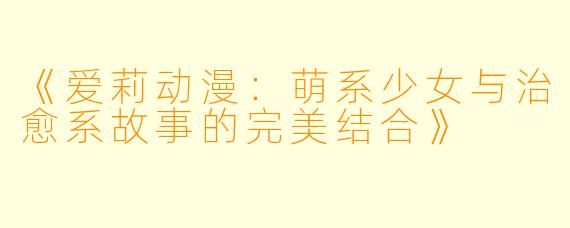 《爱莉动漫：萌系少女与治愈系故事的完美结合》
