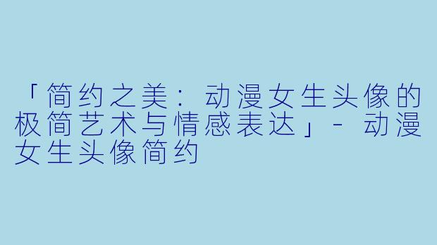 「简约之美：动漫女生头像的极简艺术与情感表达」-动漫女生头像简约