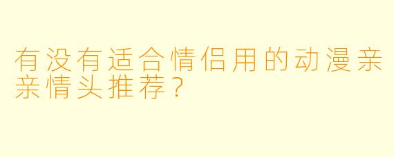 有没有适合情侣用的动漫亲亲情头推荐？