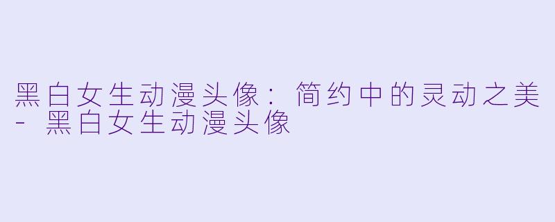 黑白女生动漫头像：简约中的灵动之美-黑白女生动漫头像