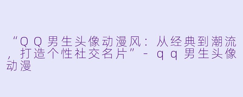 “QQ男生头像动漫风：从经典到潮流，打造个性社交名片”-qq男生头像动漫