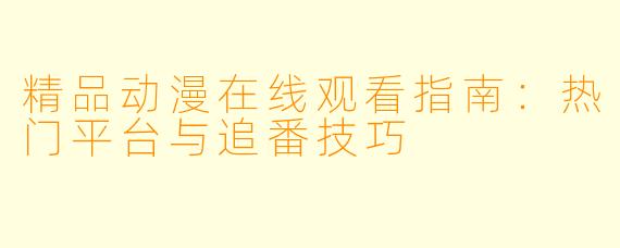 精品动漫在线观看指南：热门平台与追番技巧