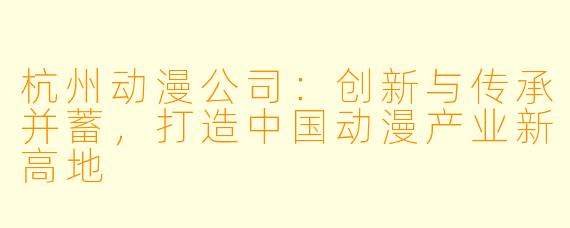 杭州动漫公司：创新与传承并蓄，打造中国动漫产业新高地
