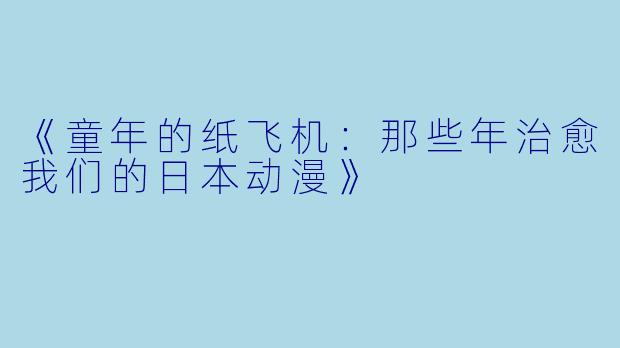 《童年的纸飞机：那些年治愈我们的日本动漫》