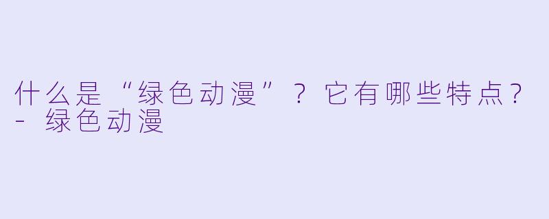 什么是“绿色动漫”?它有哪些特点?