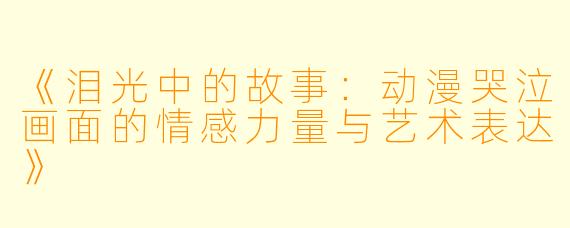 《泪光中的故事：动漫哭泣画面的情感力量与艺术表达》