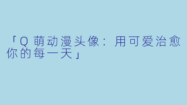 「Q萌动漫头像：用可爱治愈你的每一天」