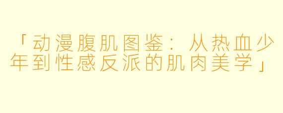 「动漫腹肌图鉴：从热血少年到性感反派的肌肉美学」