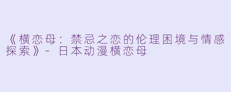 《横恋母：禁忌之恋的伦理困境与情感探索》-日本动漫横恋母