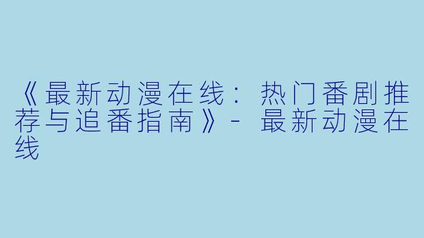 《最新动漫在线：热门番剧推荐与追番指南》-最新动漫在线