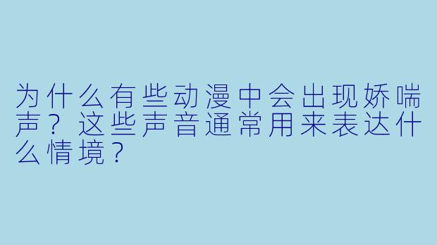 为什么有些动漫中会出现娇喘声？这些声音通常用来表达什么情境？