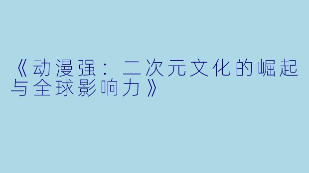 《动漫强：二次元文化的崛起与全球影响力》