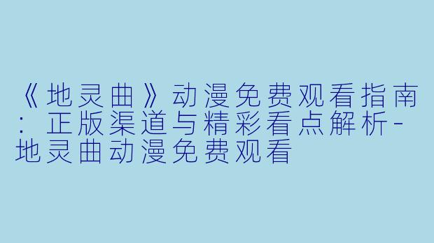 《地灵曲》动漫免费观看指南：正版渠道与精彩看点解析-地灵曲动漫免费观看