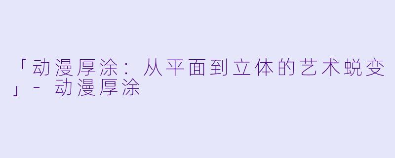 「动漫厚涂：从平面到立体的艺术蜕变」-动漫厚涂