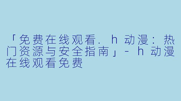「免费在线观看.h动漫:热门资源与安全指南」