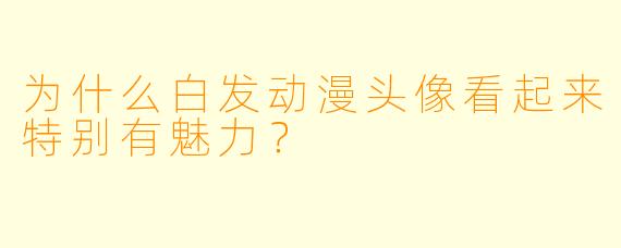 为什么白发动漫头像看起来特别有魅力？