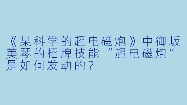 《某科学的超电磁炮》中御坂美琴的招牌技能“超电磁炮”是如何发动的？
