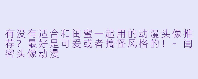 有没有适合和闺蜜一起用的动漫头像推荐？最好是可爱或者搞怪风格的！-闺密头像动漫
