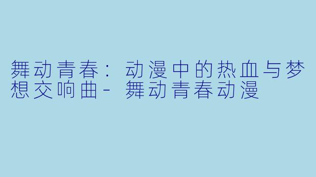 舞动青春：动漫中的热血与梦想交响曲-舞动青春动漫
