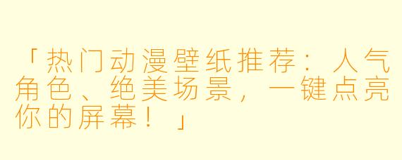 「热门动漫壁纸推荐：人气角色、绝美场景，一键点亮你的屏幕！」