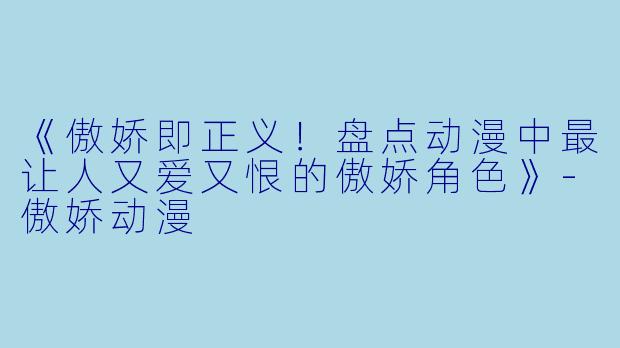 《傲娇即正义！盘点动漫中最让人又爱又恨的傲娇角色》-傲娇动漫