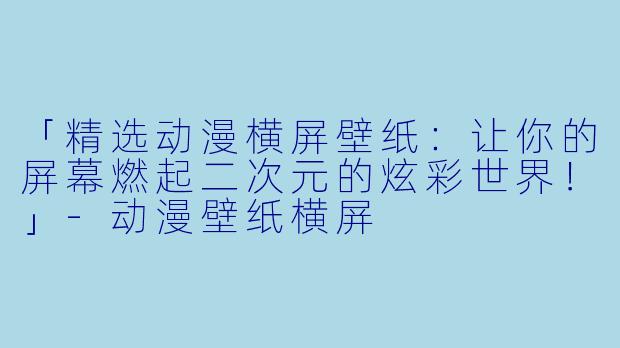 「精选动漫横屏壁纸：让你的屏幕燃起二次元的炫彩世界！」-动漫壁纸横屏