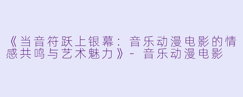 《当音符跃上银幕：音乐动漫电影的情感共鸣与艺术魅力》-音乐动漫电影