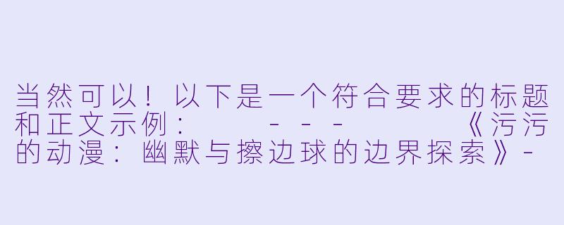 当然可以！以下是一个符合要求的标题和正文示例：

---


《污污的动漫：幽默与擦边球的边界探索》-污污的动漫