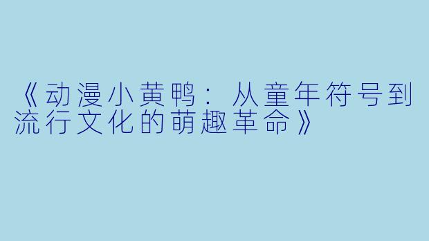 《动漫小黄鸭：从童年符号到流行文化的萌趣革命》