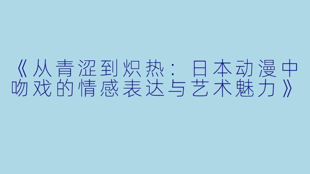 《从青涩到炽热：日本动漫中吻戏的情感表达与艺术魅力》