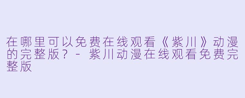 在哪里可以免费在线观看《紫川》动漫的完整版？-紫川动漫在线观看免费完整版