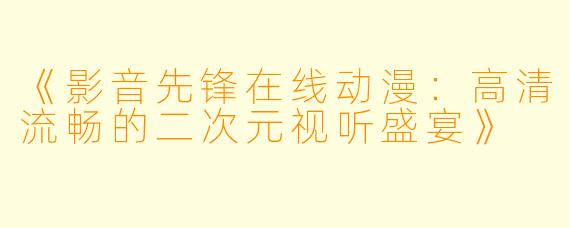 《影音先锋在线动漫：高清流畅的二次元视听盛宴》