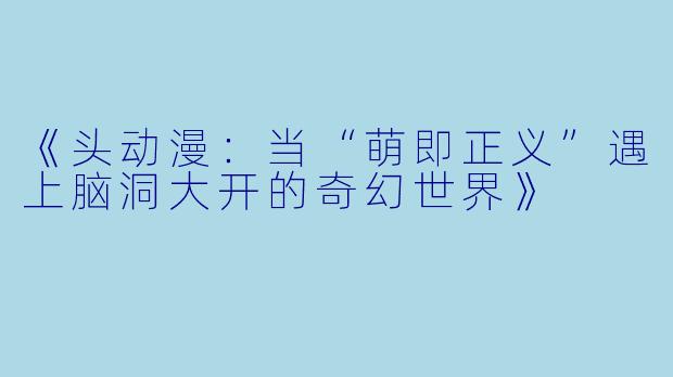 《头动漫：当“萌即正义”遇上脑洞大开的奇幻世界》