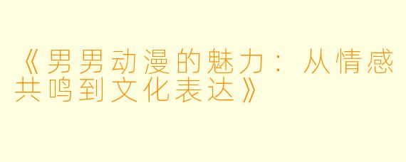 《男男动漫的魅力：从情感共鸣到文化表达》
