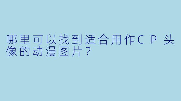 哪里可以找到适合用作CP头像的动漫图片？