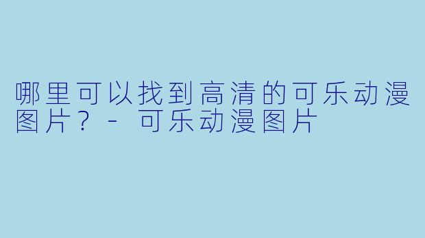 哪里可以找到高清的可乐动漫图片？-可乐动漫图片