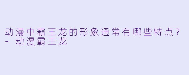 动漫中霸王龙的形象通常有哪些特点？-动漫霸王龙