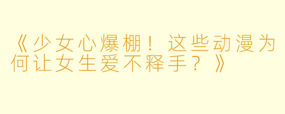《少女心爆棚！这些动漫为何让女生爱不释手？》